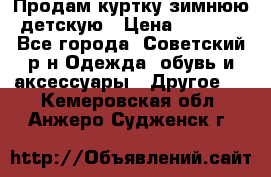 Продам куртку зимнюю детскую › Цена ­ 2 000 - Все города, Советский р-н Одежда, обувь и аксессуары » Другое   . Кемеровская обл.,Анжеро-Судженск г.